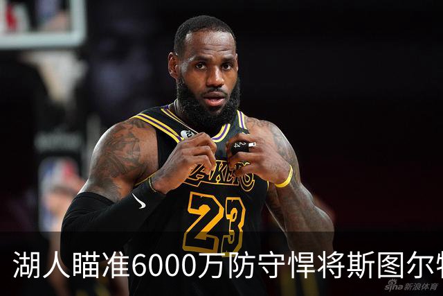 湖人瞄准6000万防守悍将斯图尔特，联手东契奇打造新双塔