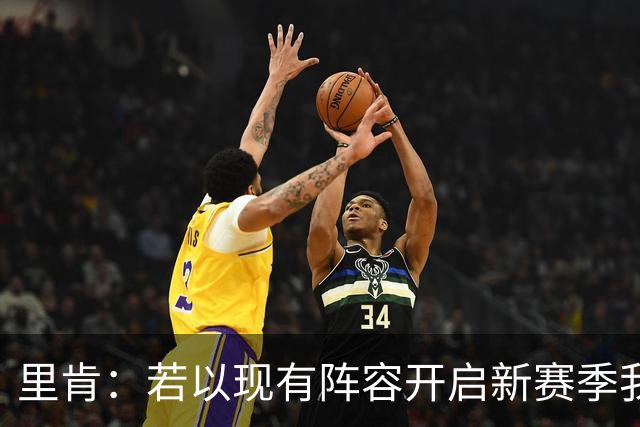 里肯：若以现有阵容开启新赛季我不会不满意，球队整体很均衡