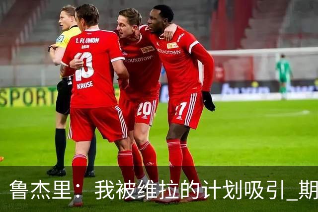 鲁杰里：我被维拉的计划吸引 期待在英超和欧冠赛场延续出色表现