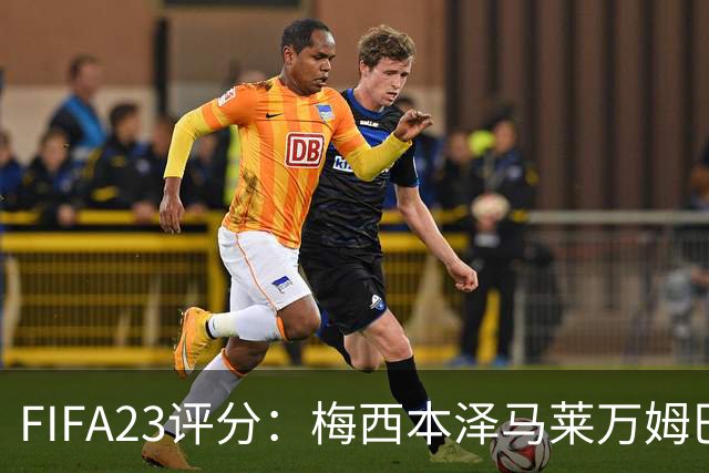 FIFA23评分：梅西本泽马莱万姆巴佩德布劳内最高